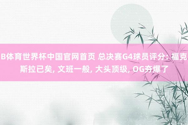 B体育世界杯中国官网首页 总决赛G4球员评分: 福克斯拉已矣， 文班一般， 大头顶级， OG夯爆了