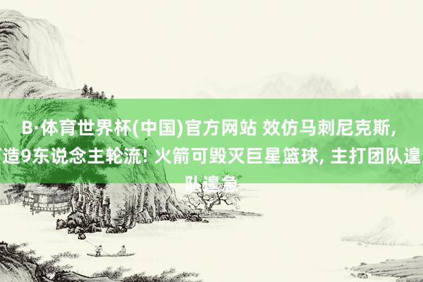 B·体育世界杯(中国)官方网站 效仿马刺尼克斯， 打造9东说念主轮流! 火箭可毁灭巨星篮球， 主打团队遑急