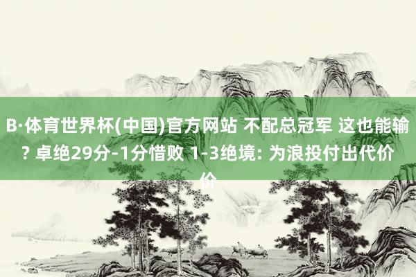 B·体育世界杯(中国)官方网站 不配总冠军 这也能输? 卓绝29分-1分惜败 1-3绝境: 为浪投付出代价