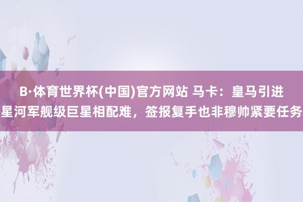 B·体育世界杯(中国)官方网站 马卡：皇马引进星河军舰级巨星相配难，签报复手也非穆帅紧要任务