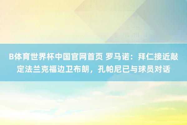 B体育世界杯中国官网首页 罗马诺：拜仁接近敲定法兰克福边卫布朗，孔帕尼已与球员对话