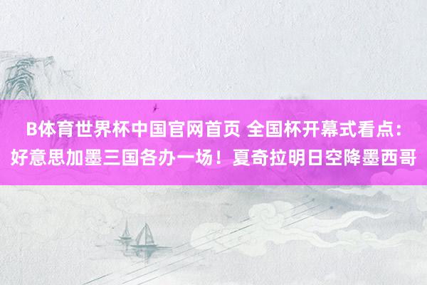 B体育世界杯中国官网首页 全国杯开幕式看点：好意思加墨三国各办一场！夏奇拉明日空降墨西哥
