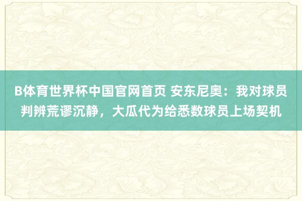 B体育世界杯中国官网首页 安东尼奥:我对球员判辨荒谬沉静,大瓜代为给悉数球员上场契机