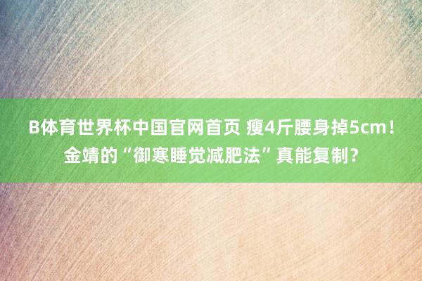 B体育世界杯中国官网首页 瘦4斤腰身掉5cm！金靖的“御寒睡觉减肥法”真能复制？