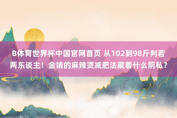 B体育世界杯中国官网首页 从102到98斤判若两东谈主！金靖的麻辣烫减肥法藏着什么阴私？