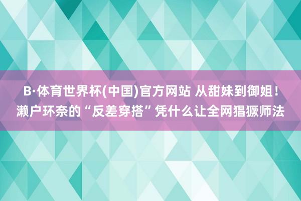 B·体育世界杯(中国)官方网站 从甜妹到御姐!濑户环奈的“反差穿搭”凭什么让全网猖獗师法