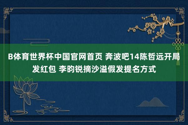 B体育世界杯中国官网首页 奔波吧14陈哲远开局发红包 李昀锐摘沙溢假发提名方式