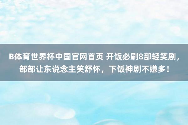 B体育世界杯中国官网首页 开饭必刷8部轻笑剧，部部让东说念主笑舒怀，下饭神剧不嫌多！