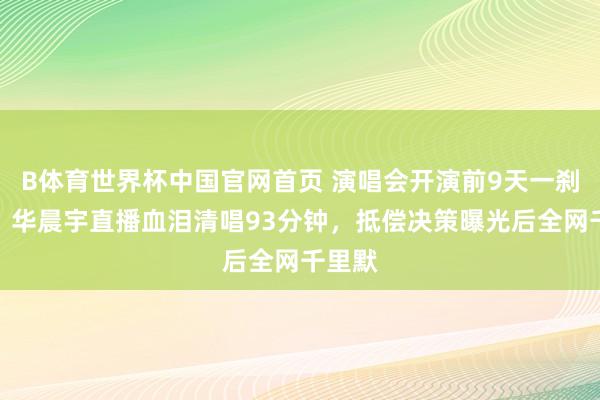 B体育世界杯中国官网首页 演唱会开演前9天一刹叫停，华晨宇直播血泪清唱93分钟，抵偿决策曝光后全网千里默