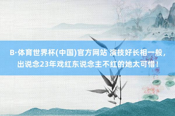 B·体育世界杯(中国)官方网站 演技好长相一般，出说念23年戏红东说念主不红的她太可惜！