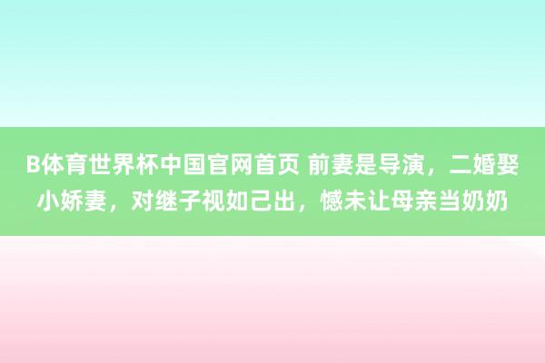 B体育世界杯中国官网首页 前妻是导演,二婚娶小娇妻,对继子视如己出,憾未让母亲当奶奶