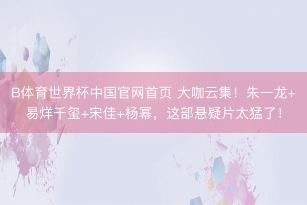 B体育世界杯中国官网首页 大咖云集！朱一龙+易烊千玺+宋佳+杨幂，这部悬疑片太猛了！