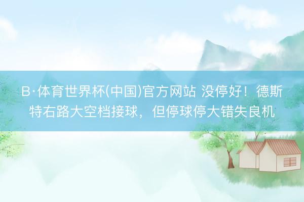 B·体育世界杯(中国)官方网站 没停好！德斯特右路大空档接球，但停球停大错失良机