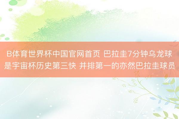 B体育世界杯中国官网首页 巴拉圭7分钟乌龙球是宇宙杯历史第三快 并排第一的亦然巴拉圭球员