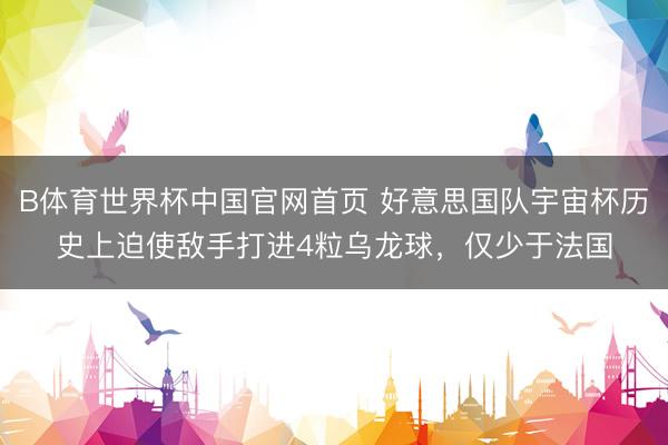 B体育世界杯中国官网首页 好意思国队宇宙杯历史上迫使敌手打进4粒乌龙球，仅少于法国
