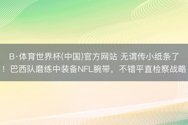 B·体育世界杯(中国)官方网站 无谓传小纸条了！巴西队磨练中装备NFL腕带，不错平直检察战略
