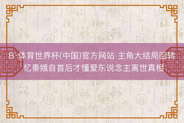 B·体育世界杯(中国)官方网站 主角大结局回转 忆秦娥自首后才懂爱东说念主离世真相