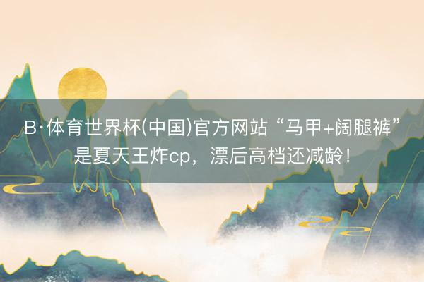 B·体育世界杯(中国)官方网站 “马甲+阔腿裤”是夏天王炸cp，漂后高档还减龄！