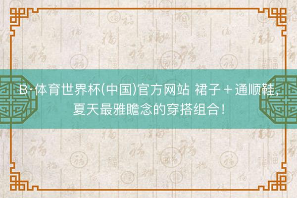 B·体育世界杯(中国)官方网站 裙子＋通顺鞋，夏天最雅瞻念的穿搭组合！