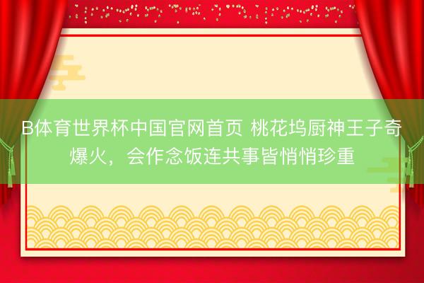 B体育世界杯中国官网首页 桃花坞厨神王子奇爆火，会作念饭连共事皆悄悄珍重