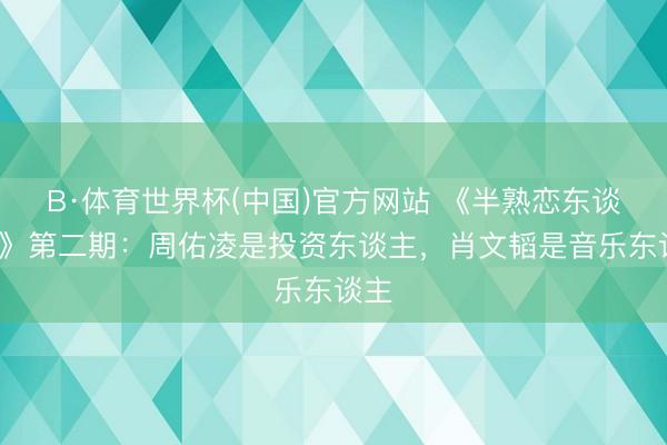 B·体育世界杯(中国)官方网站 《半熟恋东谈主5》第二期:周佑凌是投资东谈主,肖文韬是音乐东谈主