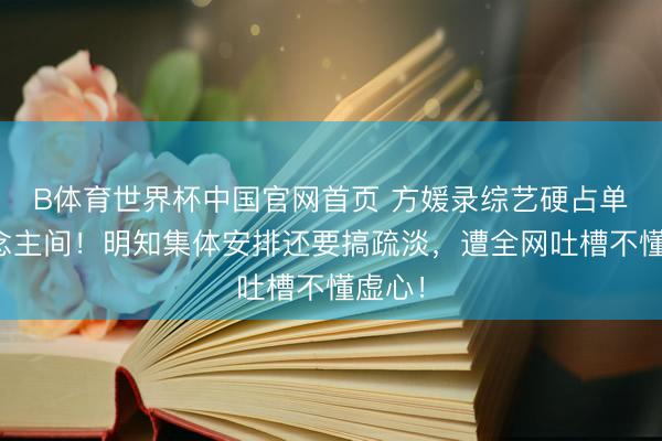 B体育世界杯中国官网首页 方媛录综艺硬占单东说念主间!明知集体安排还要搞疏淡,遭全网吐槽不懂虚心!