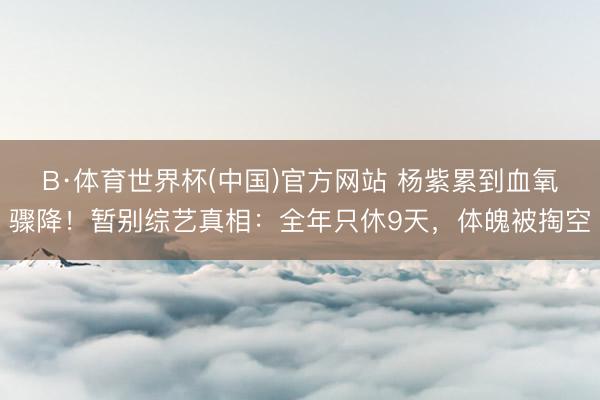 B·体育世界杯(中国)官方网站 杨紫累到血氧骤降!暂别综艺真相:全年只休9天,体魄被掏空