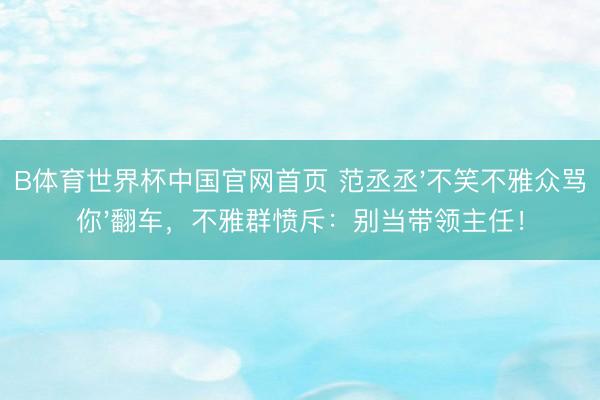 B体育世界杯中国官网首页 范丞丞'不笑不雅众骂你'翻车,不雅群愤斥:别当带领主任!