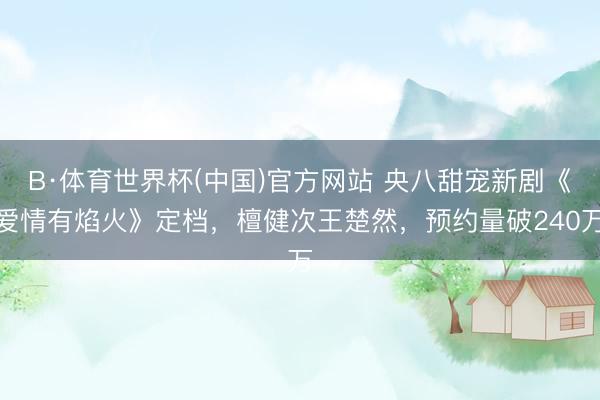 B·体育世界杯(中国)官方网站 央八甜宠新剧《爱情有焰火》定档，檀健次王楚然，预约量破240万