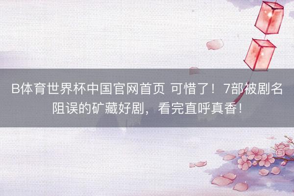 B体育世界杯中国官网首页 可惜了！7部被剧名阻误的矿藏好剧，看完直呼真香！