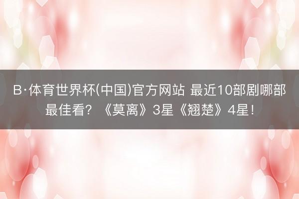 B·体育世界杯(中国)官方网站 最近10部剧哪部最佳看？《莫离》3星《翘楚》4星！