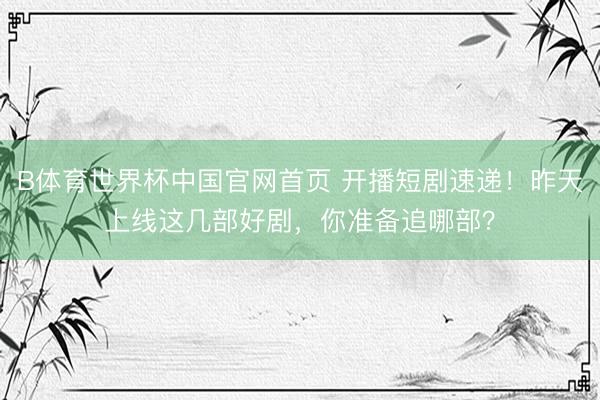 B体育世界杯中国官网首页 开播短剧速递！昨天上线这几部好剧，你准备追哪部？