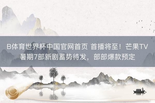 B体育世界杯中国官网首页 首播将至!芒果TV暑期7部新剧蓄势待发,部部爆款预定
