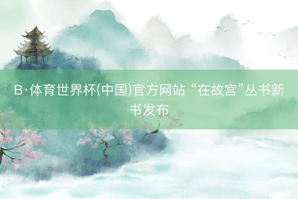 B·体育世界杯(中国)官方网站 “在故宫”丛书新书发布