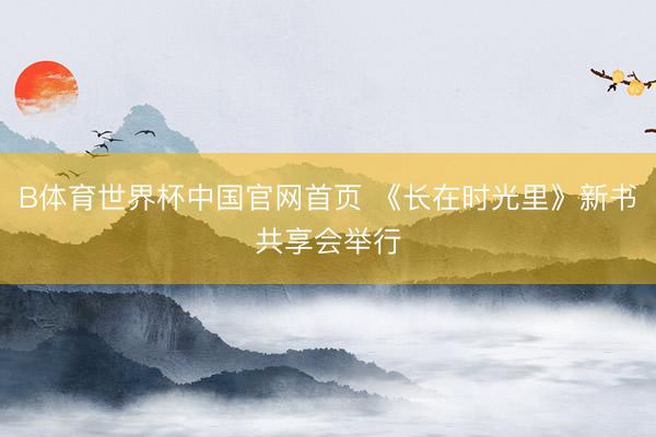 B体育世界杯中国官网首页 《长在时光里》新书共享会举行
