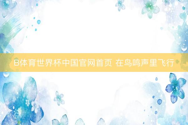 B体育世界杯中国官网首页 在鸟鸣声里飞行