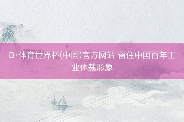 B·体育世界杯(中国)官方网站 留住中国百年工业体裁形象