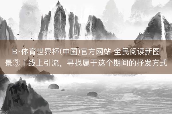 B·体育世界杯(中国)官方网站 全民阅读新图景③｜线上引流，寻找属于这个期间的抒发方式