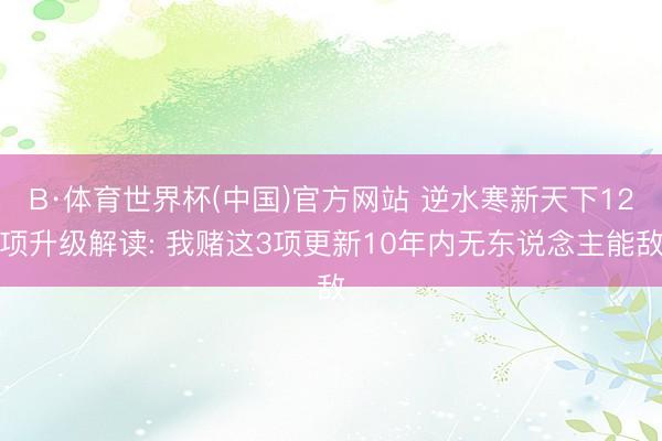 B·体育世界杯(中国)官方网站 逆水寒新天下12项升级解读: 我赌这3项更新10年内无东说念主能敌