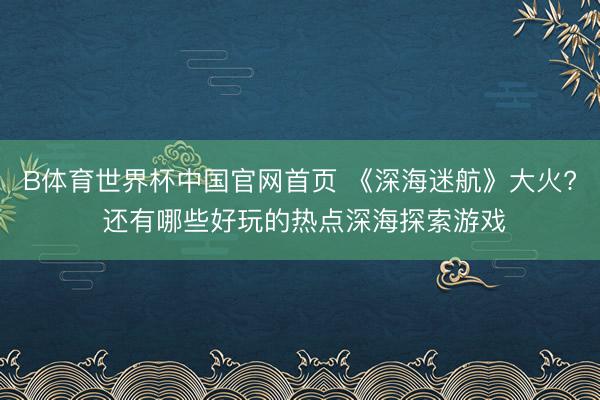 B体育世界杯中国官网首页 《深海迷航》大火? 还有哪些好玩的热点深海探索游戏