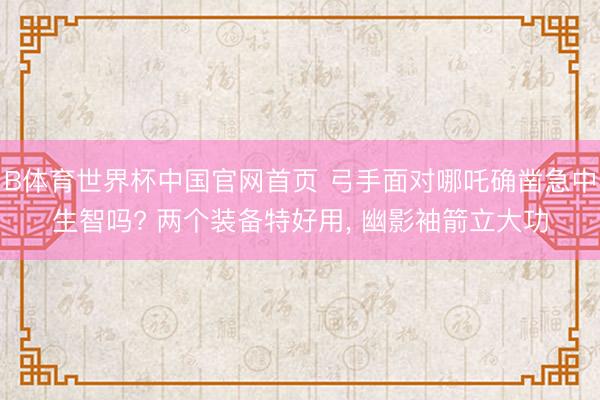 B体育世界杯中国官网首页 弓手面对哪吒确凿急中生智吗? 两个装备特好用， 幽影袖箭立大功