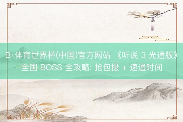 B·体育世界杯(中国)官方网站 《听说 3 光通版》全国 BOSS 全攻略: 抢包摄 + 速通时间
