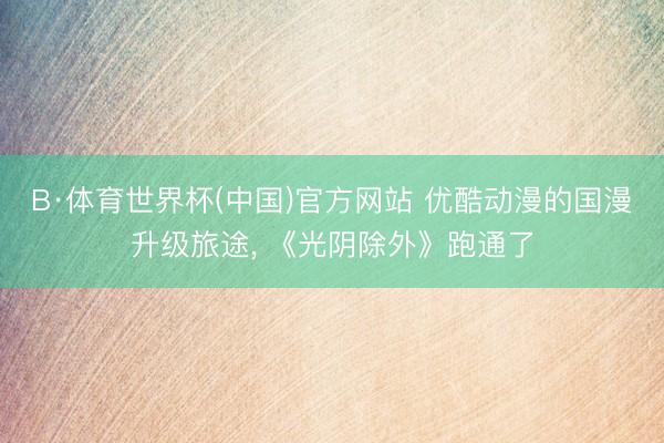 B·体育世界杯(中国)官方网站 优酷动漫的国漫升级旅途， 《光阴除外》跑通了