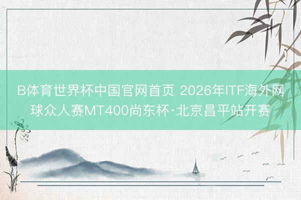 B体育世界杯中国官网首页 2026年ITF海外网球众人赛MT400尚东杯·北京昌平站开赛