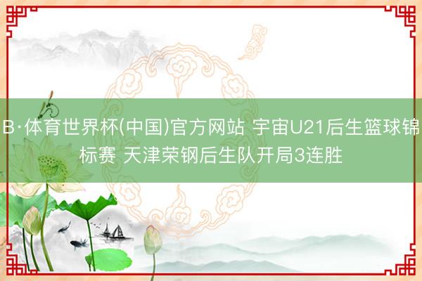 B·体育世界杯(中国)官方网站 宇宙U21后生篮球锦标赛 天津荣钢后生队开局3连胜