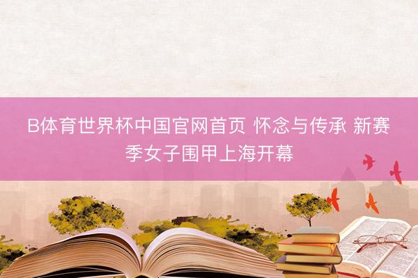 B体育世界杯中国官网首页 怀念与传承 新赛季女子围甲上海开幕