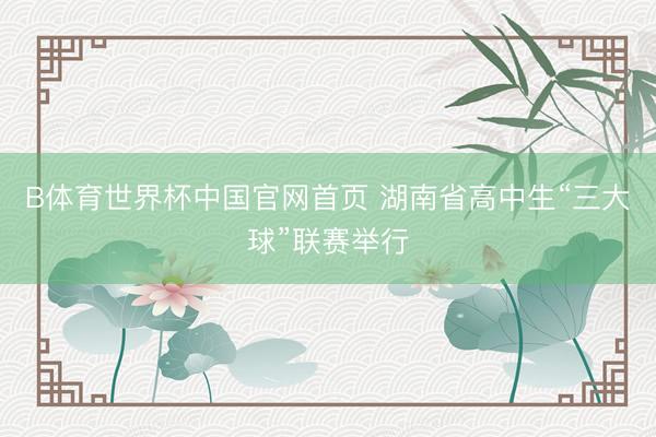 B体育世界杯中国官网首页 湖南省高中生“三大球”联赛举行