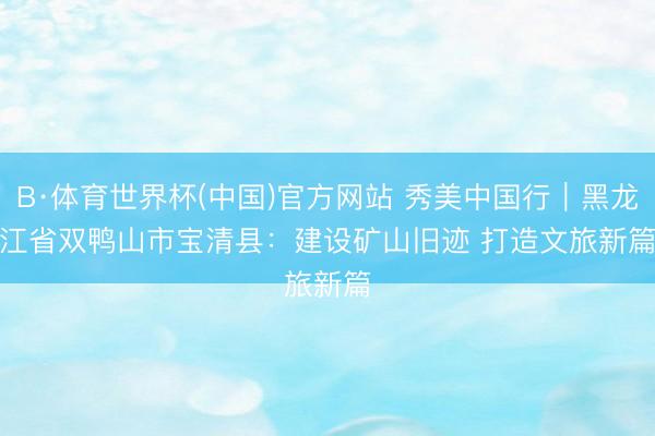 B·体育世界杯(中国)官方网站 秀美中国行｜黑龙江省双鸭山市宝清县：建设矿山旧迹 打造文旅新篇
