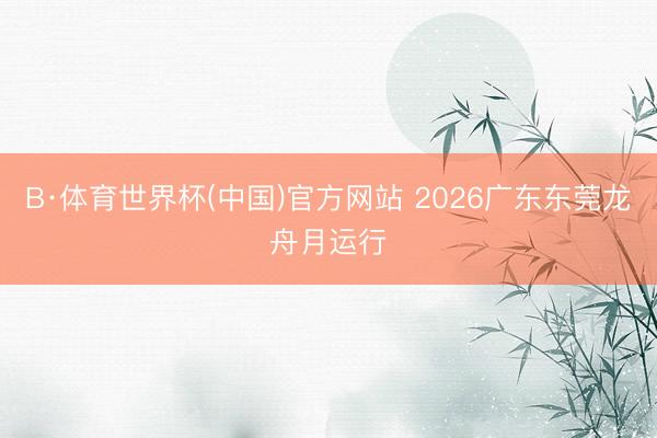 B·体育世界杯(中国)官方网站 2026广东东莞龙舟月运行