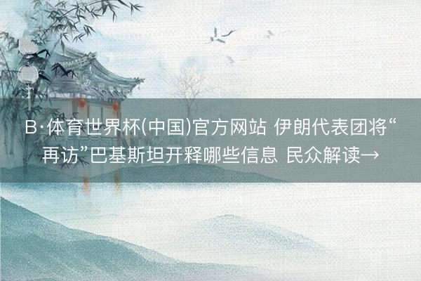 B·体育世界杯(中国)官方网站 伊朗代表团将“再访”巴基斯坦开释哪些信息 民众解读→